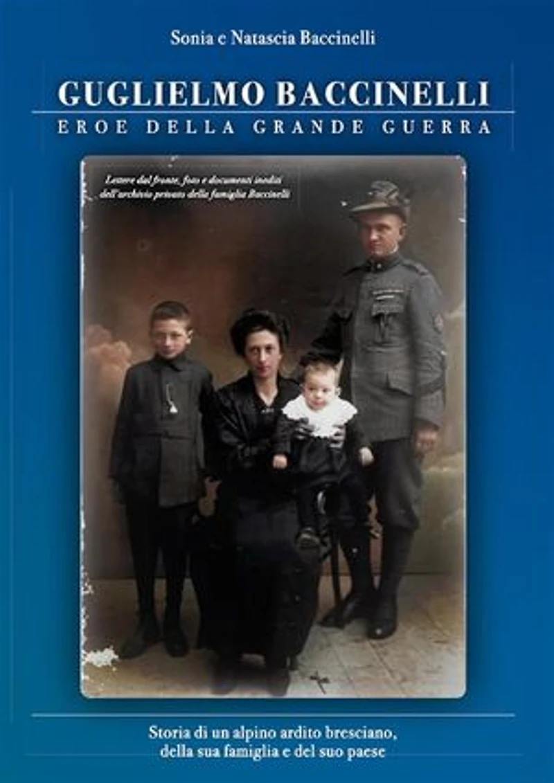 Guglielmo Baccinelli Eroe della Grande Guerra: Storia di un alpino ardito bresciano, della sua famiglia e del suo paese