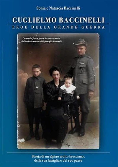 Guglielmo Baccinelli Eroe della Grande Guerra: Storia di un alpino ardito bresciano, della sua famiglia e del suo paese