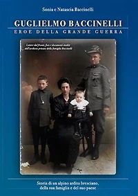 Guglielmo Baccinelli Eroe della Grande Guerra: Storia di un alpino ardito bresciano, della sua famiglia e del suo paese