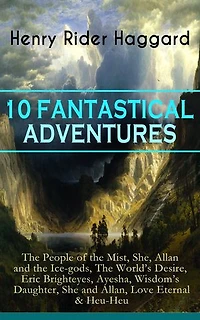 10 FANTASTICAL ADVENTURES: The People of the Mist, She, Allan and the Ice-gods, The World's Desire, Eric Brighteyes, Ayesha, Wisdom's Daughter, She and Allan, Love Eternal & Heu-Heu