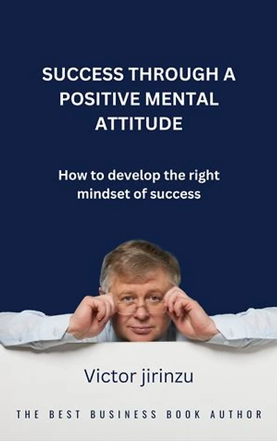 SUCCESS THROUGH A POSITIVE MENTAL ATTITUDE: How to develop the right mindset of success