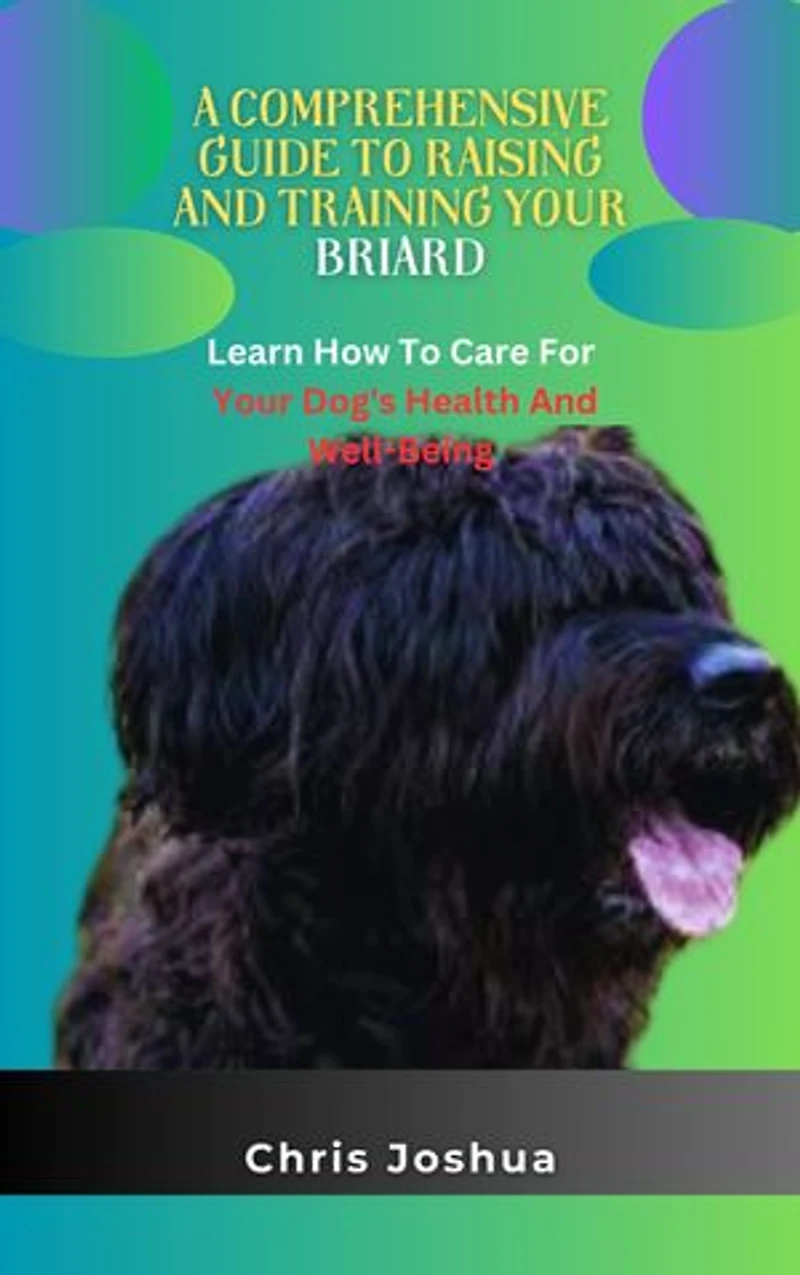 A COMPREHENSIVE GUIDE TO RAISING AND TRAINING YOUR BRIARD: Learn How To Care For Your Dog's Health And Well-Being