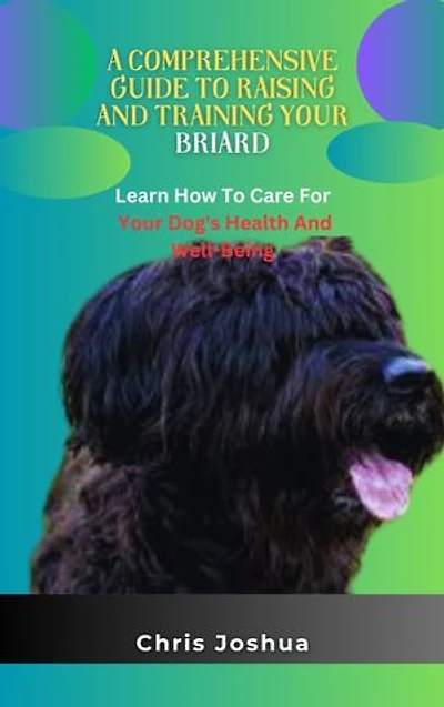 A COMPREHENSIVE GUIDE TO RAISING AND TRAINING YOUR BRIARD: Learn How To Care For Your Dog's Health And Well-Being