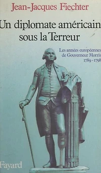 Un diplomate américain sous la Terreur: Les années européennes de Gouverneur Morris, 1789-1798