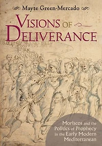 Visions of Deliverance: Moriscos and the Politics Prophecy Early Modern Mediterranean