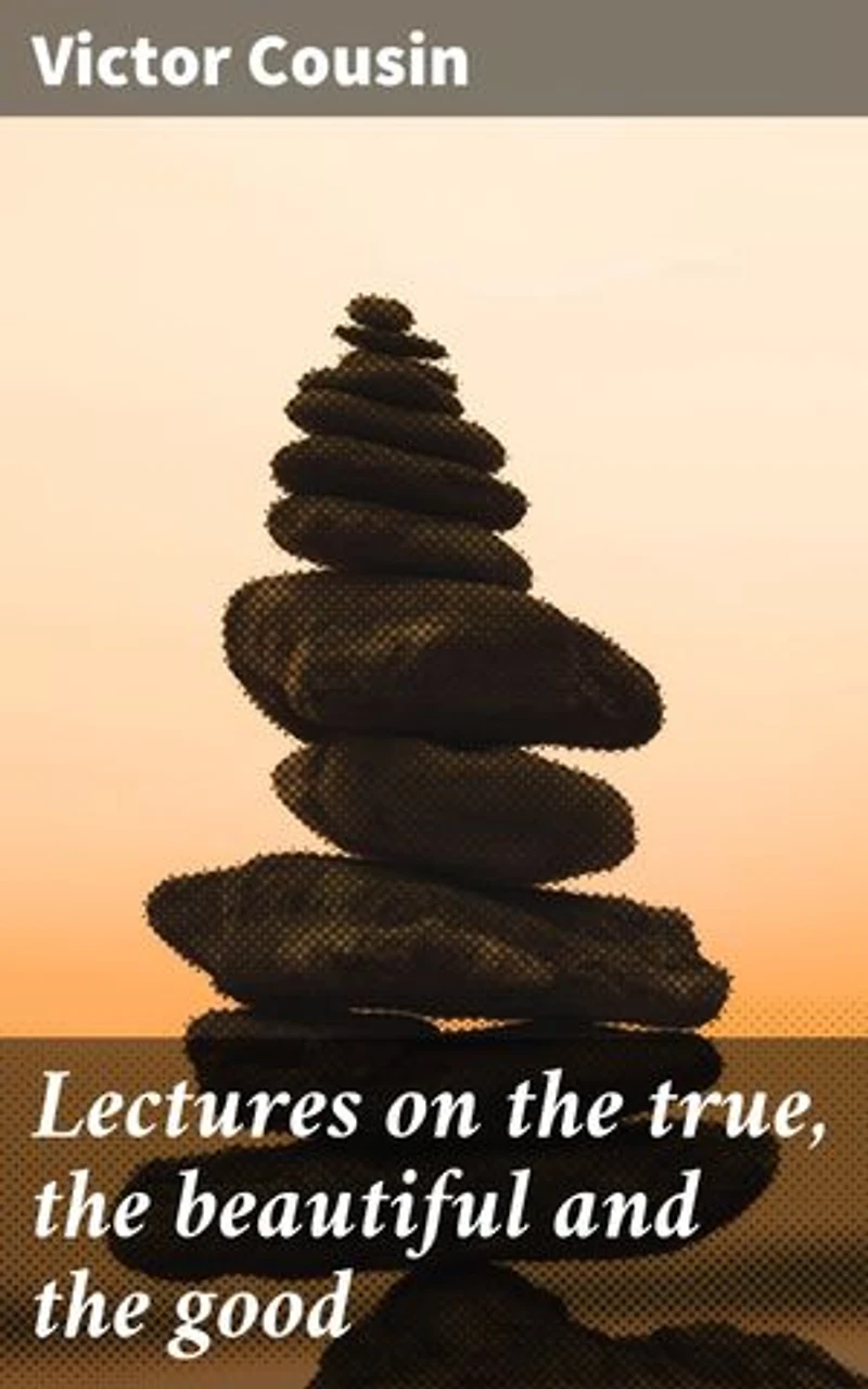 Lectures on the true, the beautiful and the good: Enriched edition. Exploring Truth, Beauty, and Morality in 19th-Century French Philosophy