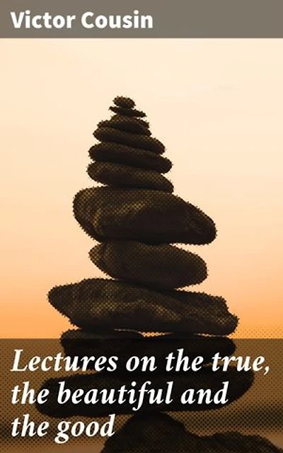 Lectures on the true, the beautiful and the good: Enriched edition. Exploring Truth, Beauty, and Morality in 19th-Century French Philosophy