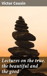 Lectures on the true, the beautiful and the good: Enriched edition. Exploring Truth, Beauty, and Morality in 19th-Century French Philosophy