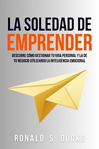 La Soledad De Emprender: Descubre Cómo Gestionar Tu Vida Personal Y La De Tu Negocio Utilizando La Inteligencia Emocional