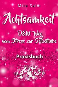 Achtsamkeit: DAS GROSSE ACHTSAMKEIT PRAXISBUCH! Wie Du durch Achtsamkeit Stress bewältigen, bei Dir selbst ankommen, innere Ruhe und Gelassenheit finden und Selbstliebe lernen wirst
