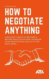 How to Negotiate Anything: Discover 7 Ways to Become a Better Negotiator and Increase Your Negotiating Skills to the Next Level
