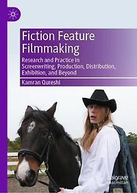 Fiction Feature Filmmaking: Research and Practice Screenwriting, Production, Distribution, Exhibition, Beyond