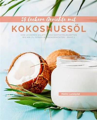 25 Leckere Gerichte mit Kokosnussöl - Band 1: Von leckeren Salaten und Kartoffelrezepten bis hin zu feinen Bohnengerichten