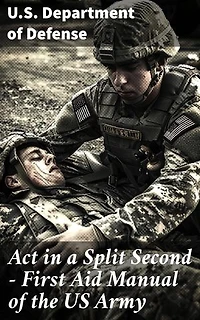 Act in a Split Second - First Aid Manual of the US Army: Comprehensive Emergency Response Tactics in Combat Situations