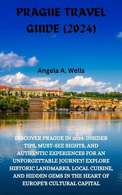 PRAGUE TRAVEL GUIDE (2024): DISCOVER PRAGUE IN 2024: INSIDER TIPS, MUST-SEE SIGHTS, AND AUTHENTIC EXPERIENCES FOR AN UNFORGETTABLE JOURNEY! EXPLORE HISTORIC LANDMARKS, LOCAL CUISINE, AND HIDDEN GEMS IN THE HEART OF EUROPE'S CULTURAL CAPITAL