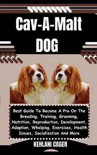 Cav-A-Malt DOG: Best Guide To Become A Pro On The Breeding, Training, Grooming, Nutrition, Reproduction, Development, Adoption, Whelping, Exercises, Health Issues, Socialization And More