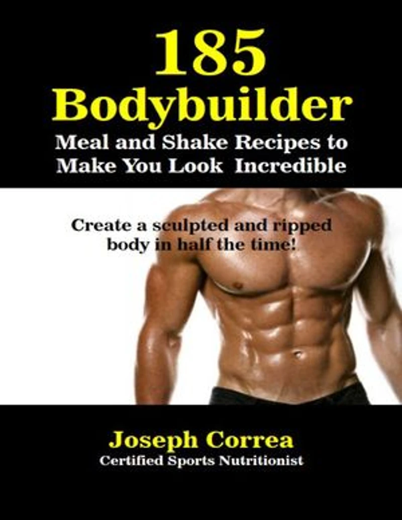 185 Bodybuilding Meal and Shake Recipesto Make You Look Incredible Create a Sculpted and Ripped Body In Half the Time