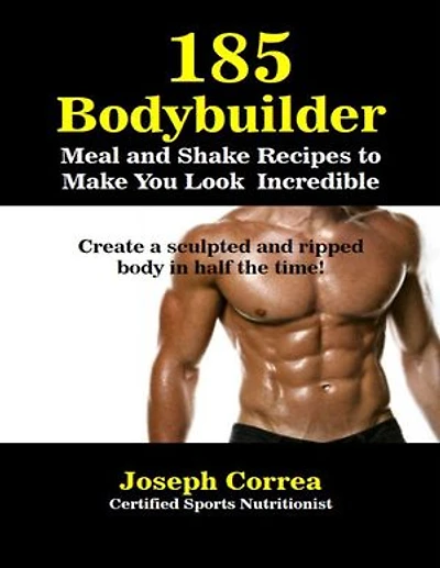 185 Bodybuilding Meal and Shake Recipesto Make You Look Incredible Create a Sculpted and Ripped Body In Half the Time