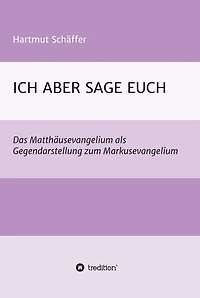 ICH ABER SAGE EUCH: Das Matthäusevangelium als Gegendarstellung zum Markusevangelium