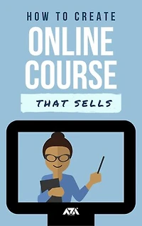 How to Create an Online Course that Sells: An Ultimate Guide on How to Create and Sell Online Courses from a 7 Figure Course Creator