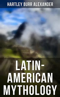 Latin-American Mythology: Enriched edition. Folklore & Legends of Central and South America (Illustrated Edition)