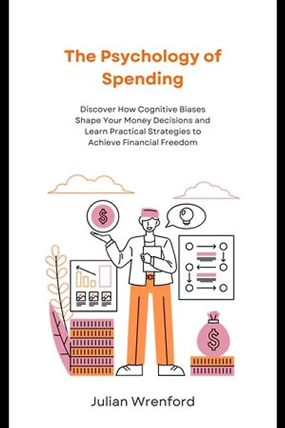 The Psychology of Spending: Discover How Cognitive Biases Shape Your Money Decisions and Learn Practical Strategies to Achieve Financial Freedom