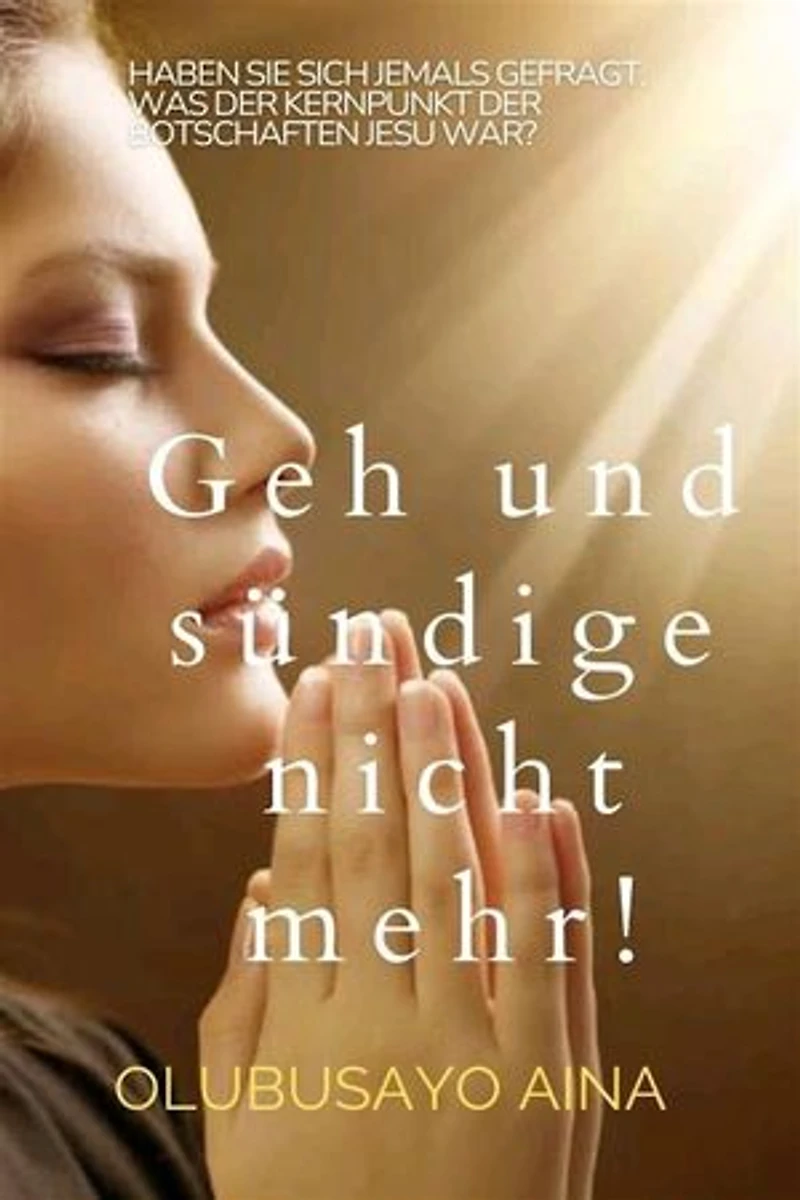 Geh und sündige nicht mehr!: Haben Sie sich jemals gefragt, was der Kern der Botschaften Jesu war?
