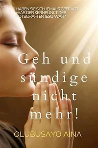 Geh und sündige nicht mehr!: Haben Sie sich jemals gefragt, was der Kern der Botschaften Jesu war?