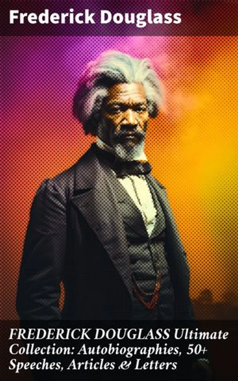 FREDERICK DOUGLASS Ultimate Collection: Autobiographies, 50+ Speeches, Articles & Letters: Championing Equality: The Unforgettable Legacy of Frederick Douglass