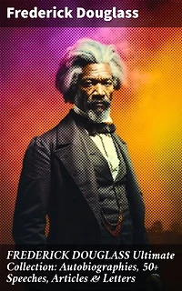 FREDERICK DOUGLASS Ultimate Collection: Autobiographies, 50+ Speeches, Articles & Letters: Championing Equality: The Unforgettable Legacy of Frederick Douglass