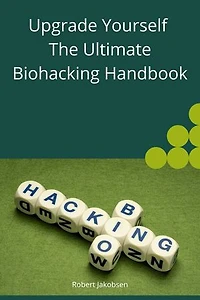 Upgrade Yourself The Ultimate Biohacking Handbook