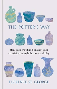 The Potter's Way: Heal your Mind and Unleash your Creativity through the Power of Clay