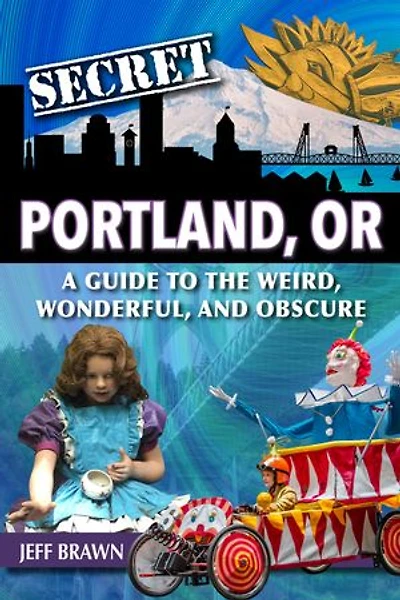 Secret Portland, Or: A Guide to the Weird, Wonderful, and Obscure