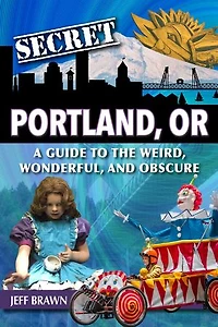 Secret Portland, Or: A Guide to the Weird, Wonderful, and Obscure