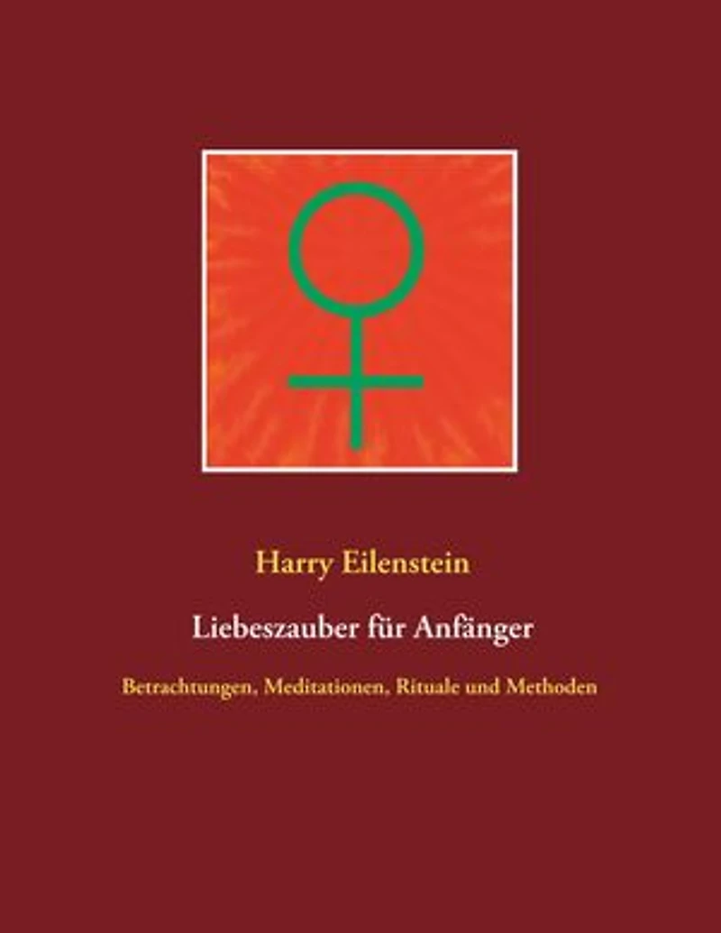 Liebeszauber für Anfänger: Betrachtungen, Meditationen, Rituale und Methoden