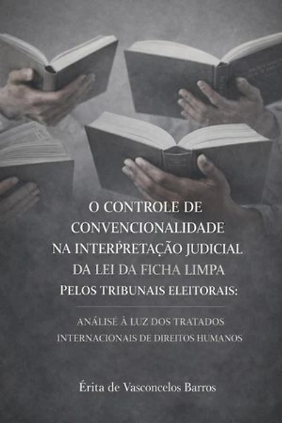 O CONTROLE DE CONVENCIONALIDADE NA INTERPRETAÇÃO JUDICIAL DA LEI DA FICHA LIMPA PELOS TRIBUNAIS ELEITORAIS: ANÁLISE À LUZ DOS TRATADOS INTERNACIONAIS DE DIREITOS HUMANOS