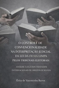 O CONTROLE DE CONVENCIONALIDADE NA INTERPRETAÇÃO JUDICIAL DA LEI DA FICHA LIMPA PELOS TRIBUNAIS ELEITORAIS: ANÁLISE À LUZ DOS TRATADOS INTERNACIONAIS DE DIREITOS HUMANOS