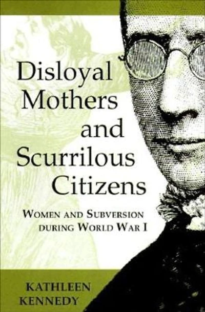 Disloyal Mothers and Scurrilous Citizens: Women and Subversion during World War I