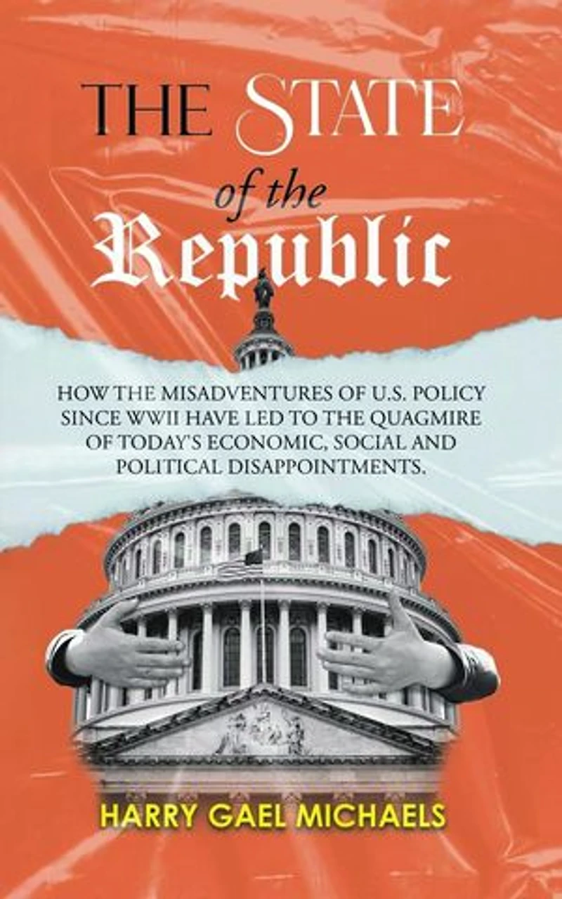 The State of the Republic: How the Misadventures of U.S. Policy since WWII have Led to the Quagmire of Today's Economic, Social and Political Disappointments