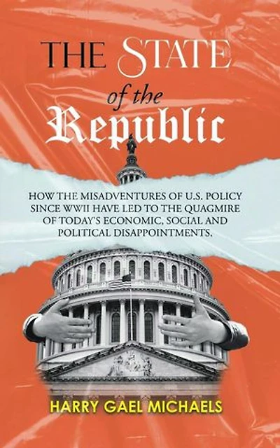 The State of the Republic: How the Misadventures of U.S. Policy since WWII have Led to the Quagmire of Today's Economic, Social and Political Disappointments