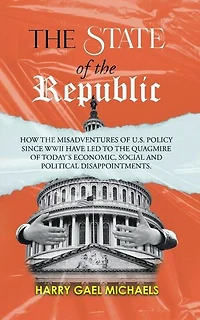 The State of the Republic: How the Misadventures of U.S. Policy since WWII have Led to the Quagmire of Today's Economic, Social and Political Disappointments