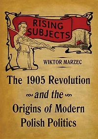 Rising Subjects: The 1905 Revolution and the Origins of Modern Polish Politics