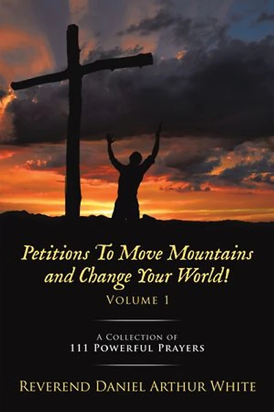 Petitions To Move Mountains and Change Your World! Volume 1: A Collection of 111 Powerful Prayers