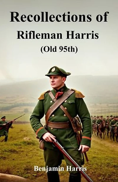 Recollections of Rifleman Harris, (Old 95th.): A gripping firsthand account of war and courage—experiencing the life and battles of a soldier in the legendary 95th Rifles.