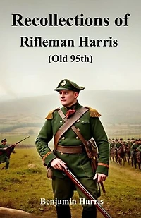 Recollections of Rifleman Harris, (Old 95th.): A gripping firsthand account of war and courage—experiencing the life and battles of a soldier in the legendary 95th Rifles.