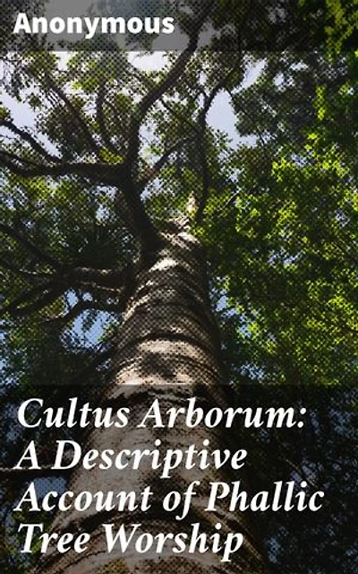 Cultus Arborum: A Descriptive Account of Phallic Tree Worship: Unveiling the Mysteries of Ritualistic Phallic Tree Worship