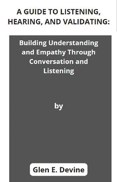 A GUIDE TO LISTENING, HEARING, AND VALIDATING: Building Understanding and Empathy Through Conversation and Listening