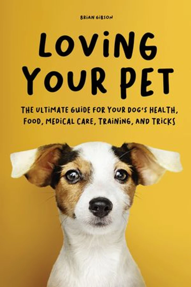 Loving Your Pet: The Ultimate Guide for Your Dog's Health, Food, Medical Care, Training, and Tricks