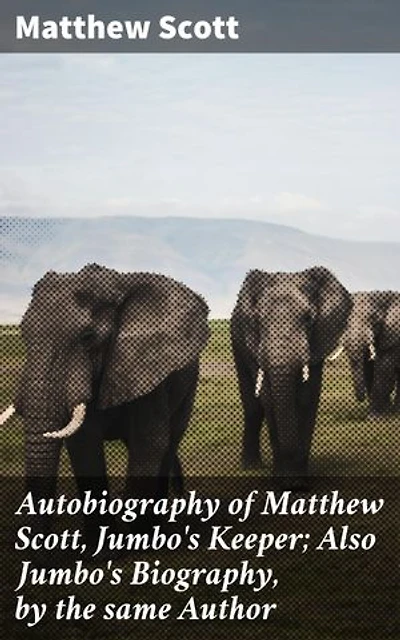 Autobiography of Matthew Scott, Jumbo's Keeper; Also Jumbo's Biography, by the same Author: An Intimate Look at Human-Animal Connections
