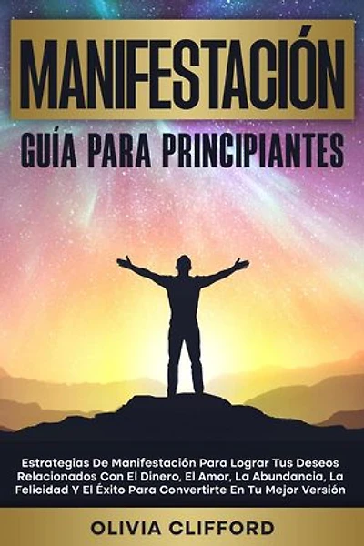 Manifestación - Guía para principiantes; Estrategias para lograr tus deseos relacionados con el dinero, el amor, la abundancia, la felicidad y el éxito para convertirte en tu mejor versión
